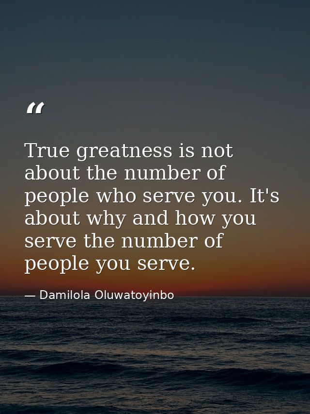 True greatness is not about the number of people who serve you. It's about why and how you serve the number of people yo — Damilola Oluwatoyinbo