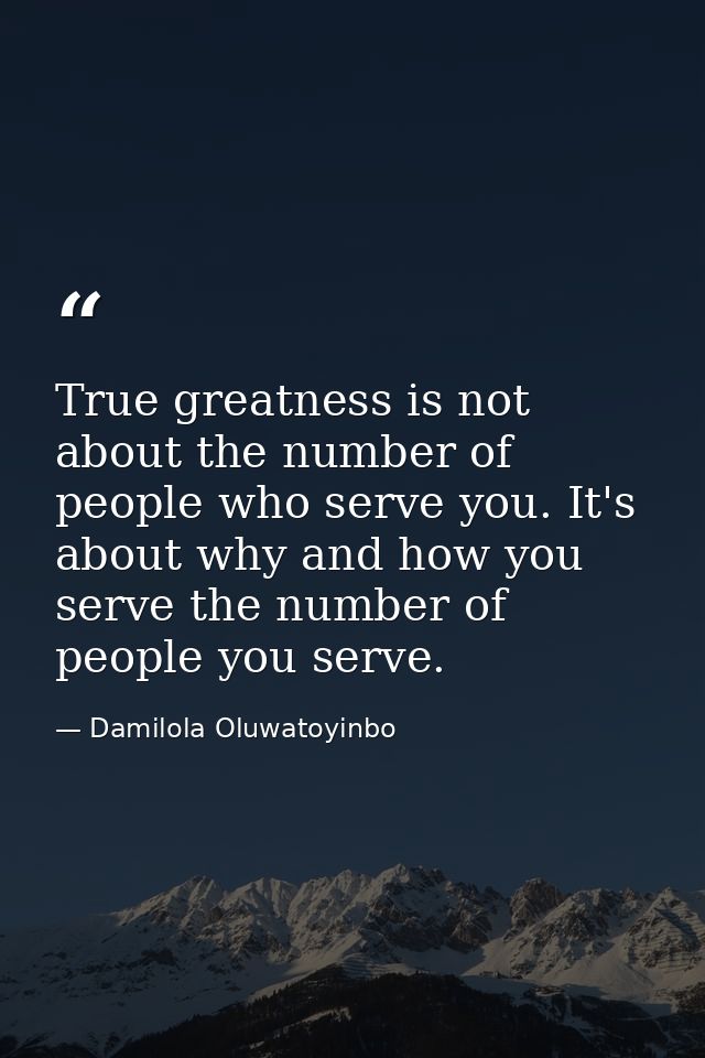 True greatness is not about the number of people who serve you. It's about why and how you serve the number of people yo — Damilola Oluwatoyinbo