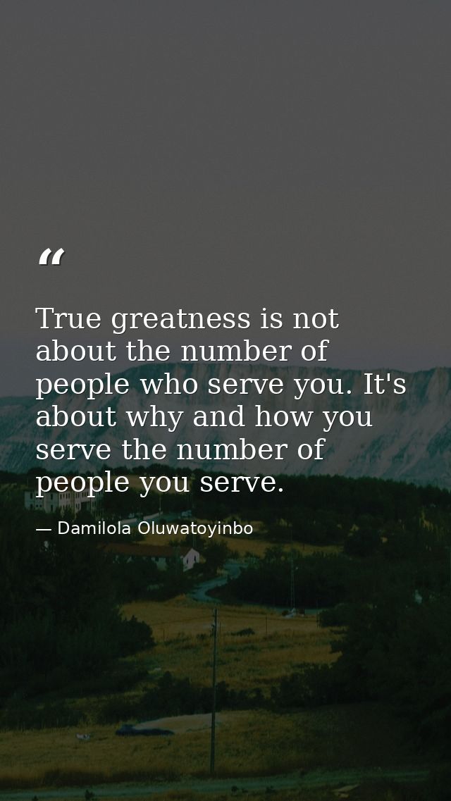 True greatness is not about the number of people who serve you. It's about why and how you serve the number of people yo — Damilola Oluwatoyinbo