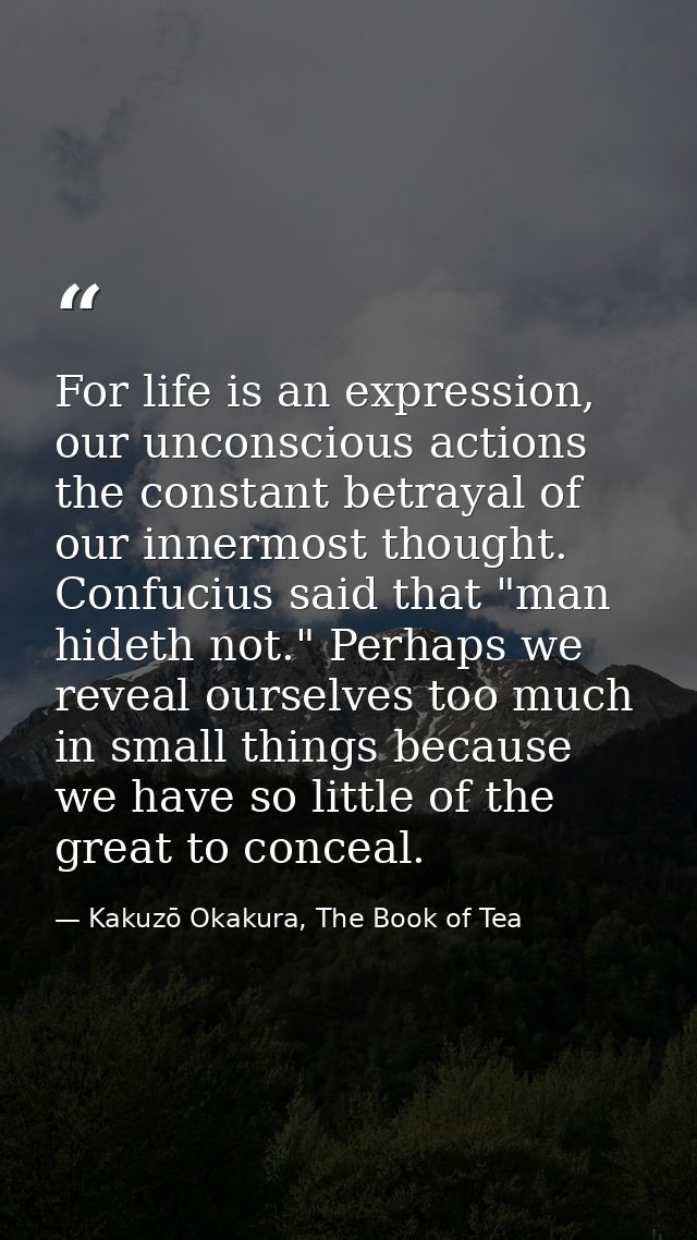 For life is an expression, our unconscious actions the constant betrayal of our innermost thought. Confucius said that " — Kakuzō Okakura, The Book of Tea
