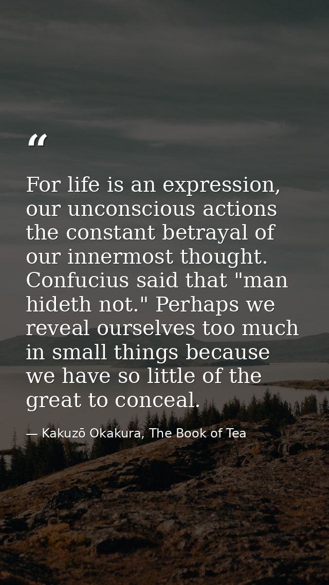 For life is an expression, our unconscious actions the constant betrayal of our innermost thought. Confucius said that " — Kakuzō Okakura, The Book of Tea