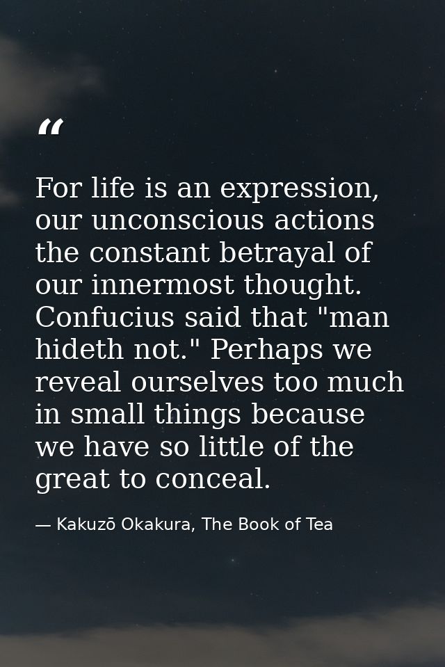 For life is an expression, our unconscious actions the constant betrayal of our innermost thought. Confucius said that " — Kakuzō Okakura, The Book of Tea
