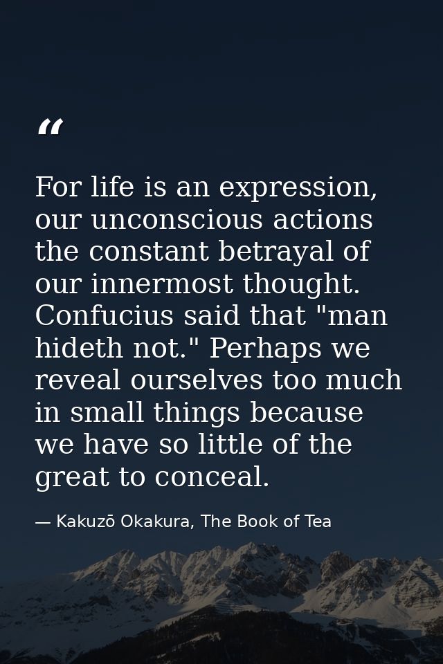 For life is an expression, our unconscious actions the constant betrayal of our innermost thought. Confucius said that " — Kakuzō Okakura, The Book of Tea