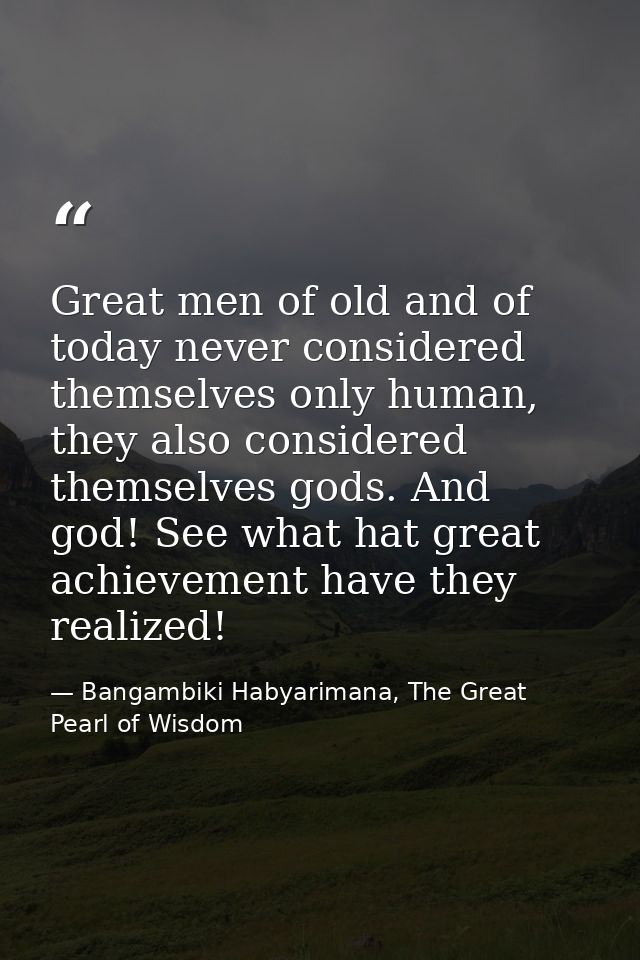 Great men of old and of today never considered themselves only human, they also considered themselves gods. And god! See — Bangambiki Habyarimana, The Great Pearl of Wisdom