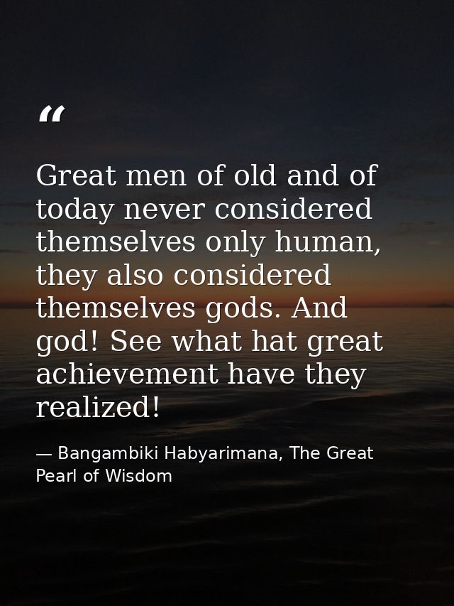 Great men of old and of today never considered themselves only human, they also considered themselves gods. And god! See — Bangambiki Habyarimana, The Great Pearl of Wisdom