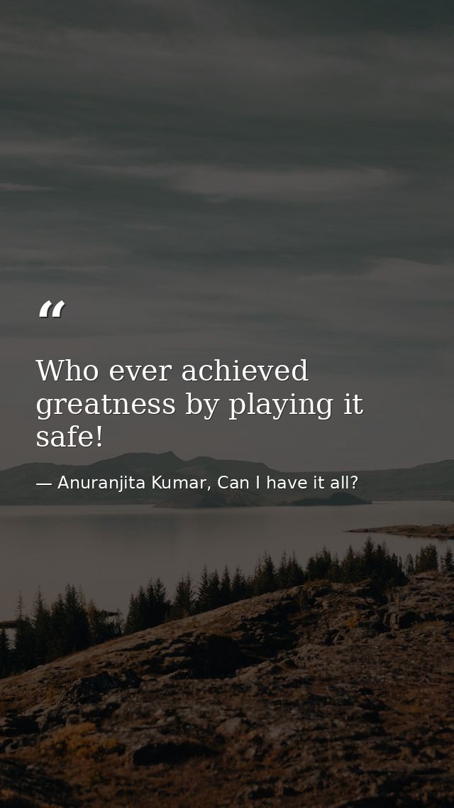 Who ever achieved greatness by playing it safe! — Anuranjita Kumar, Can I have it all?