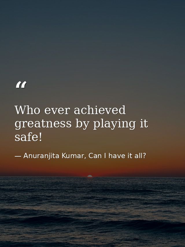 Who ever achieved greatness by playing it safe! — Anuranjita Kumar, Can I have it all?