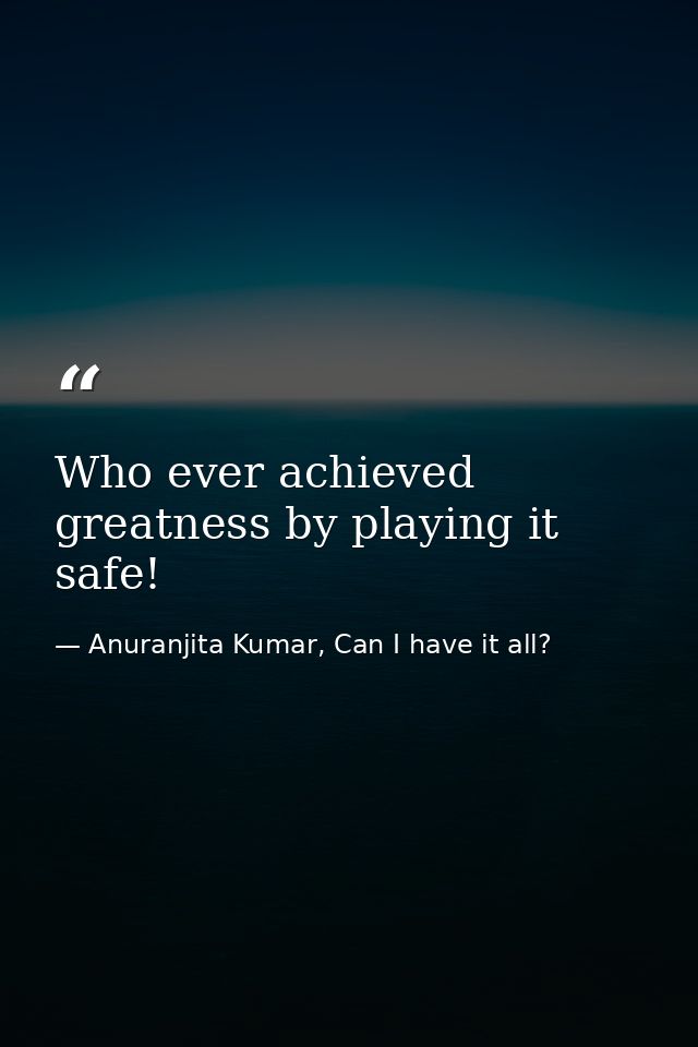 Who ever achieved greatness by playing it safe! — Anuranjita Kumar, Can I have it all?