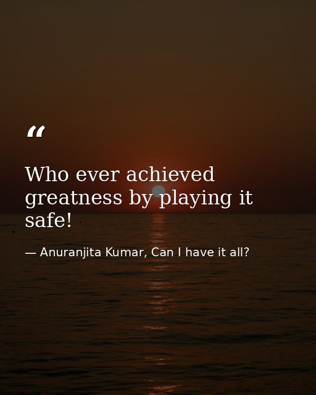 Who ever achieved greatness by playing it safe! — Anuranjita Kumar, Can I have it all?