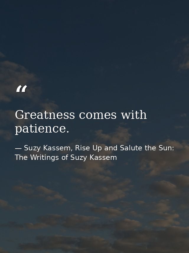 Greatness comes with patience. — Suzy Kassem, Rise Up and Salute the Sun: The Writings of Suzy Kassem
