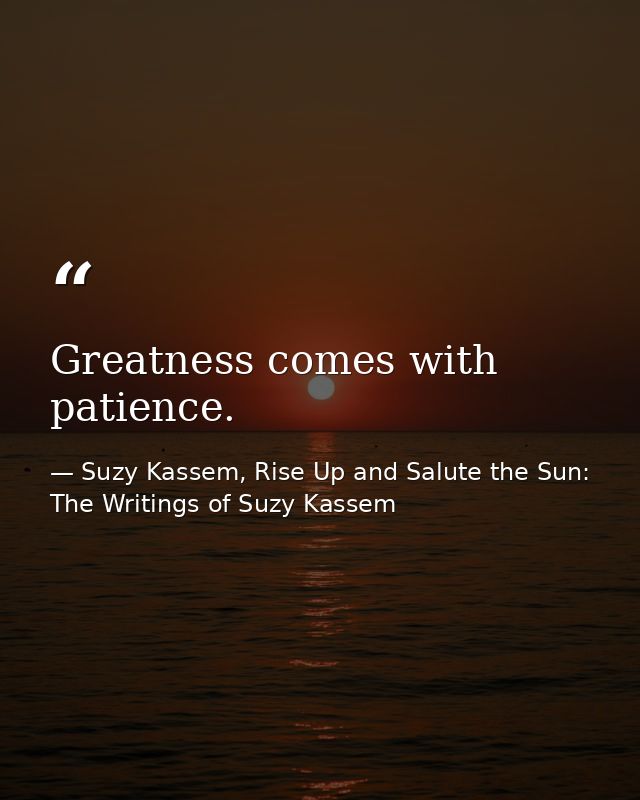 Greatness comes with patience. — Suzy Kassem, Rise Up and Salute the Sun: The Writings of Suzy Kassem