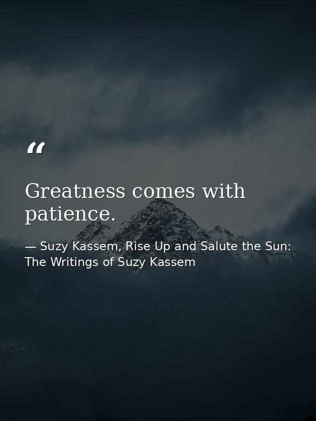 Greatness comes with patience. — Suzy Kassem, Rise Up and Salute the Sun: The Writings of Suzy Kassem