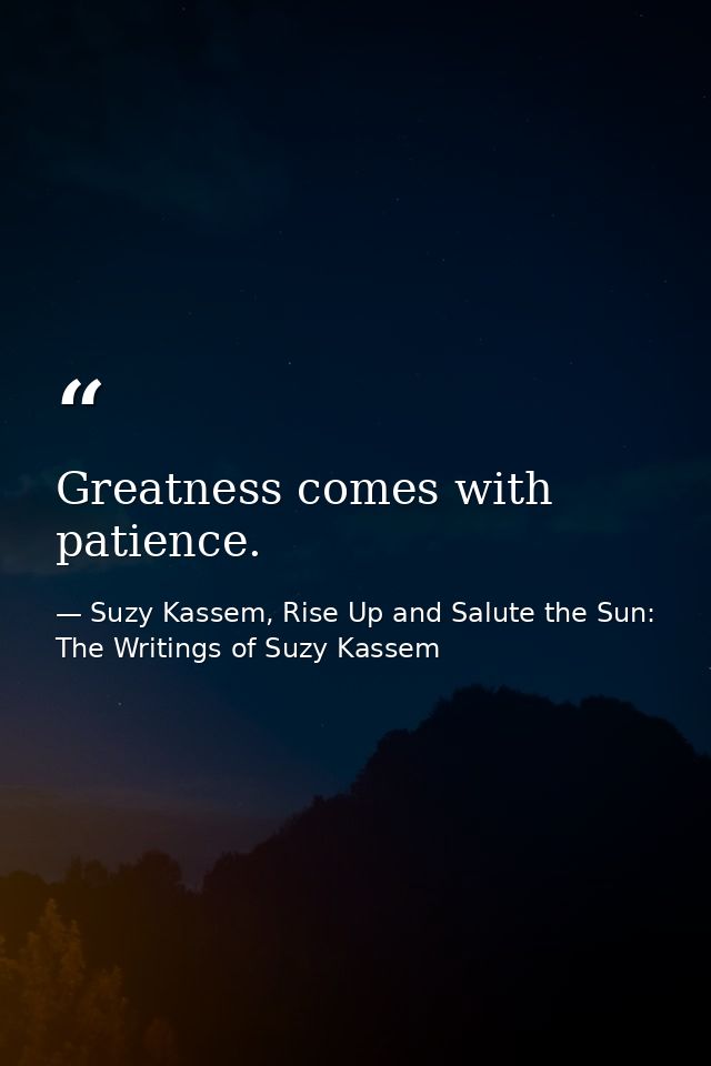 Greatness comes with patience. — Suzy Kassem, Rise Up and Salute the Sun: The Writings of Suzy Kassem