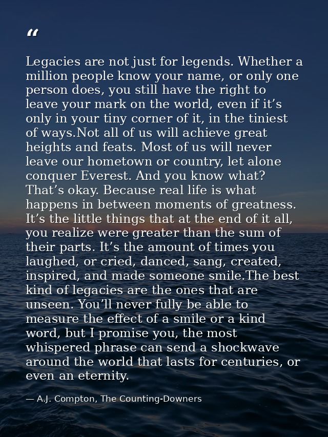 Legacies are not just for legends. Whether a million people know your name, or only one person does, you still have the  — A.J. Compton, The Counting-Downers