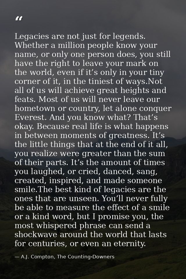 Legacies are not just for legends. Whether a million people know your name, or only one person does, you still have the  — A.J. Compton, The Counting-Downers