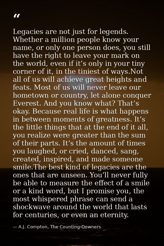 Legacies are not just for legends. Whether a million people know your name, or only one person does, you still have the  — A.J. Compton, The Counting-Downers