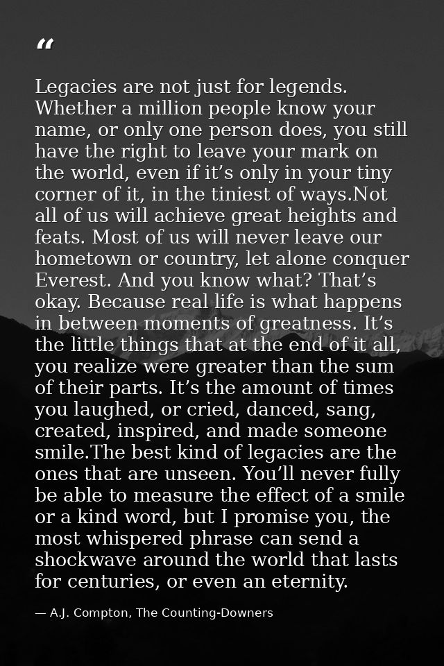 Legacies are not just for legends. Whether a million people know your name, or only one person does, you still have the  — A.J. Compton, The Counting-Downers