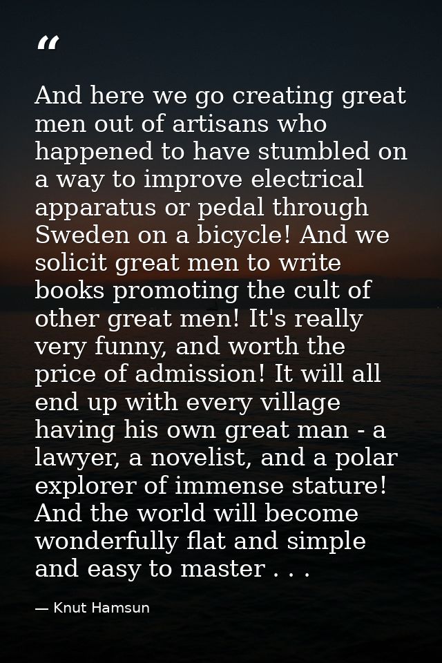And here we go creating great men out of artisans who happened to have stumbled on a way to improve electrical apparatus — Knut Hamsun