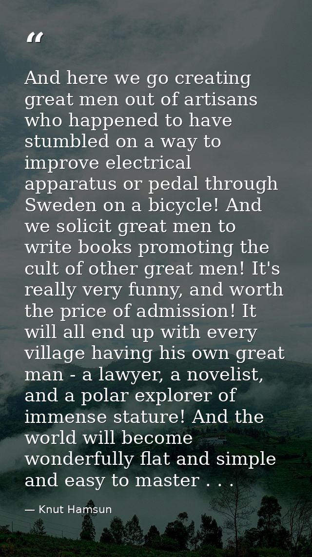 And here we go creating great men out of artisans who happened to have stumbled on a way to improve electrical apparatus — Knut Hamsun