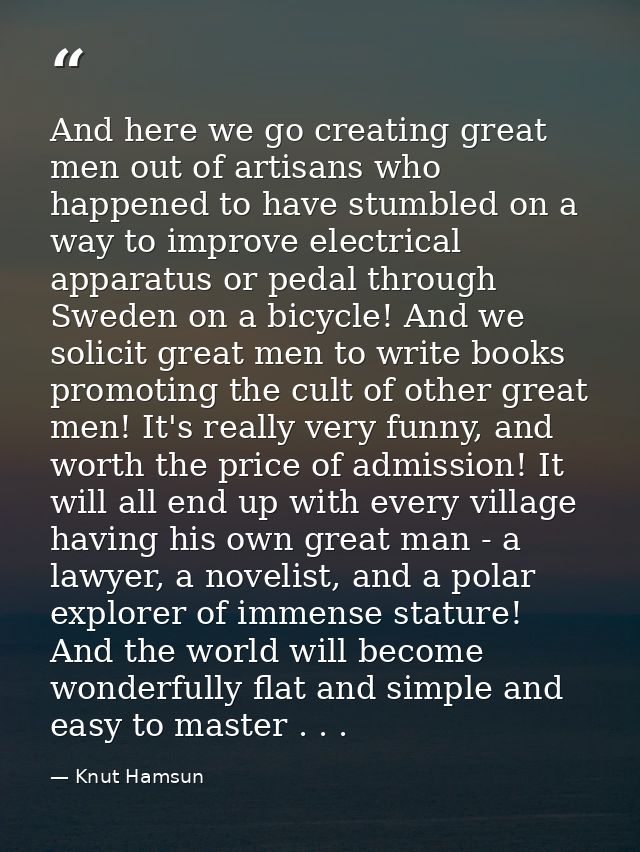 And here we go creating great men out of artisans who happened to have stumbled on a way to improve electrical apparatus — Knut Hamsun