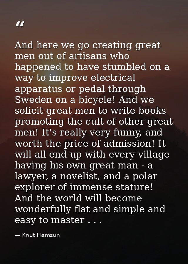 And here we go creating great men out of artisans who happened to have stumbled on a way to improve electrical apparatus — Knut Hamsun