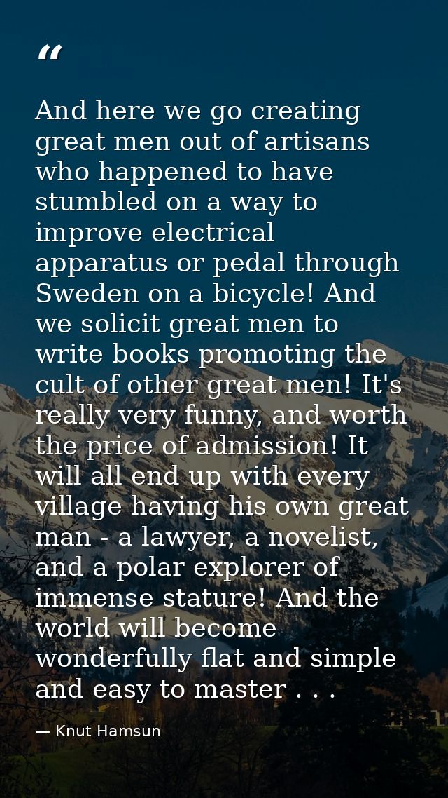And here we go creating great men out of artisans who happened to have stumbled on a way to improve electrical apparatus — Knut Hamsun