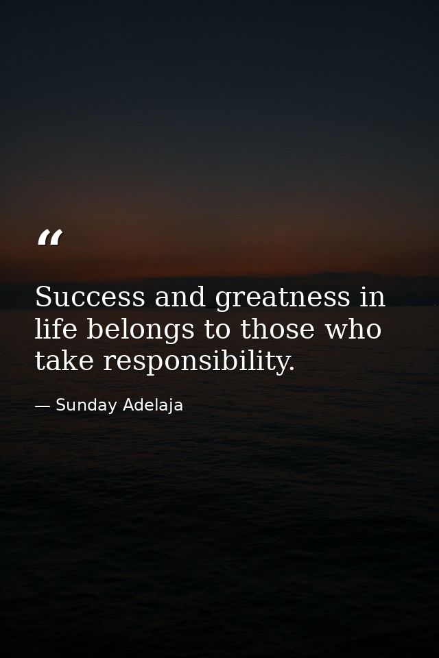 Success and greatness in life belongs to those who take responsibility. — Sunday Adelaja