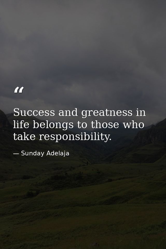 Success and greatness in life belongs to those who take responsibility. — Sunday Adelaja