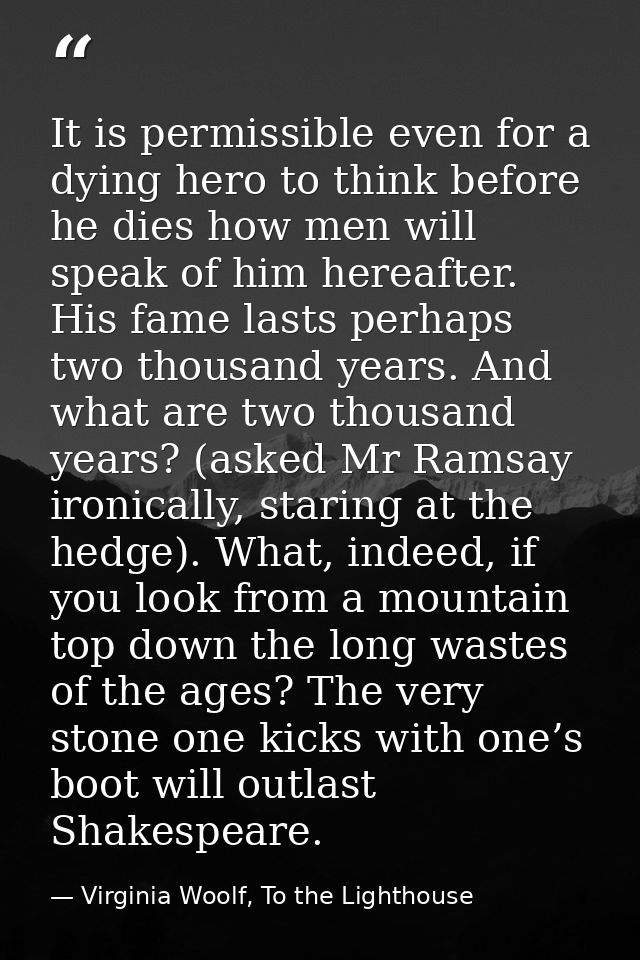 It is permissible even for a dying hero to think before he dies how men will speak of him hereafter. His fame lasts perh — Virginia Woolf, To the Lighthouse