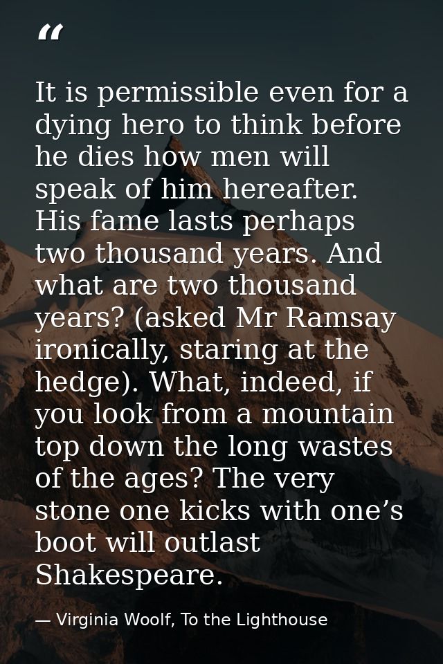 It is permissible even for a dying hero to think before he dies how men will speak of him hereafter. His fame lasts perh — Virginia Woolf, To the Lighthouse