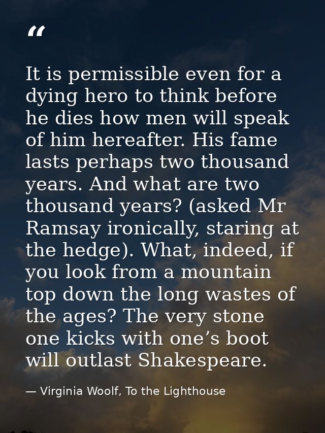 It is permissible even for a dying hero to think before he dies how men will speak of him hereafter. His fame lasts perh — Virginia Woolf, To the Lighthouse