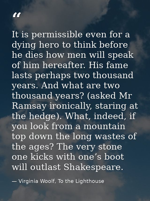 It is permissible even for a dying hero to think before he dies how men will speak of him hereafter. His fame lasts perh — Virginia Woolf, To the Lighthouse