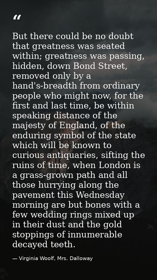 But there could be no doubt that greatness was seated within; greatness was passing, hidden, down Bond Street, removed o — Virginia Woolf, Mrs. Dalloway