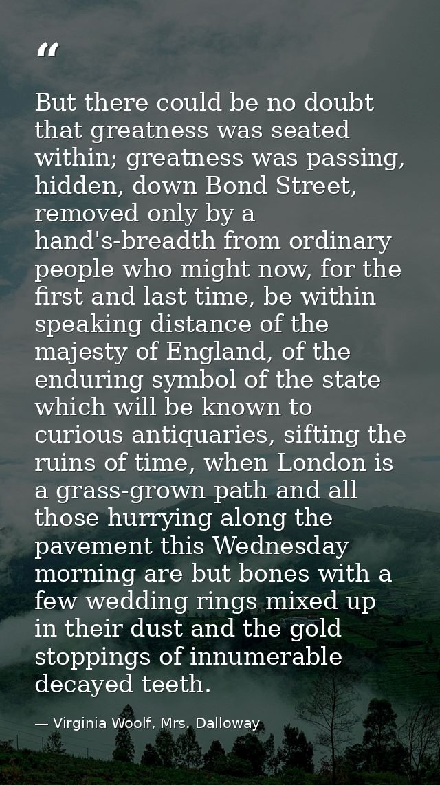 But there could be no doubt that greatness was seated within; greatness was passing, hidden, down Bond Street, removed o — Virginia Woolf, Mrs. Dalloway