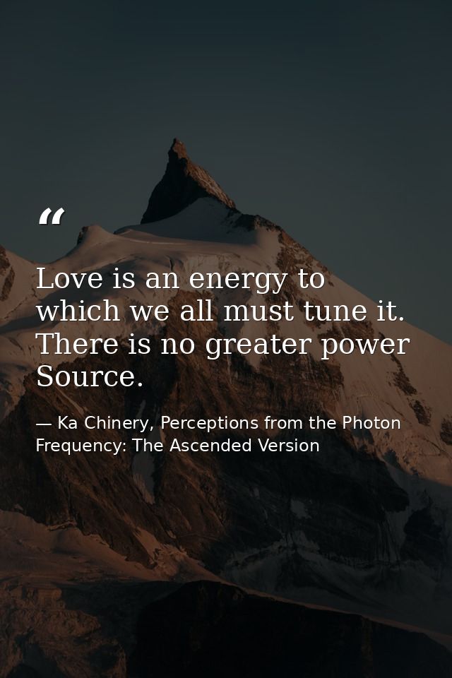 Love is an energy to which we all must tune it. There is no greater power Source. — Ka Chinery, Perceptions from the Photon Frequency: The Ascended Version