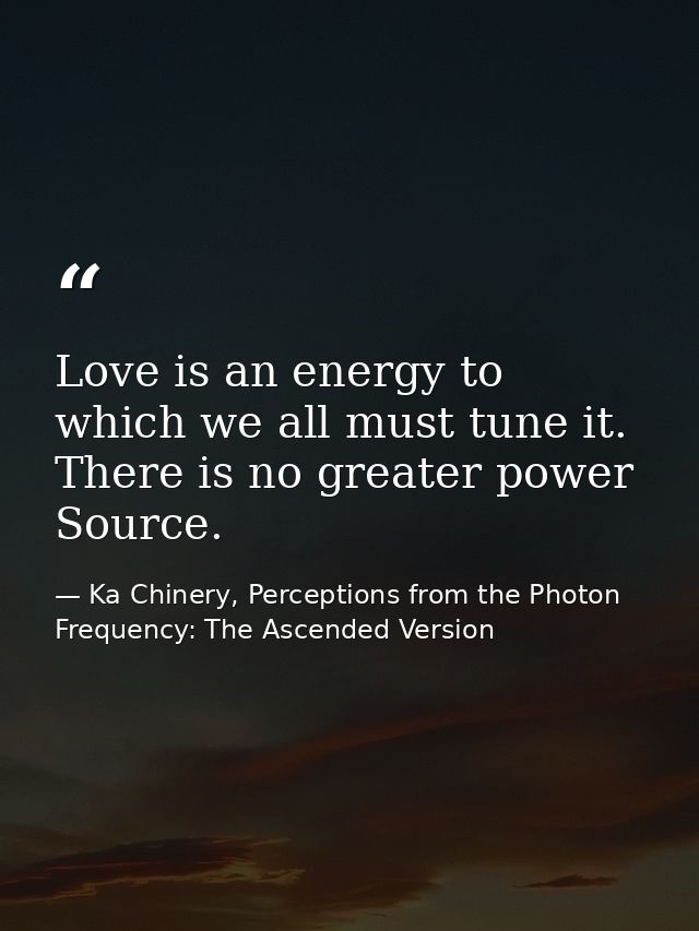 Love is an energy to which we all must tune it. There is no greater power Source. — Ka Chinery, Perceptions from the Photon Frequency: The Ascended Version