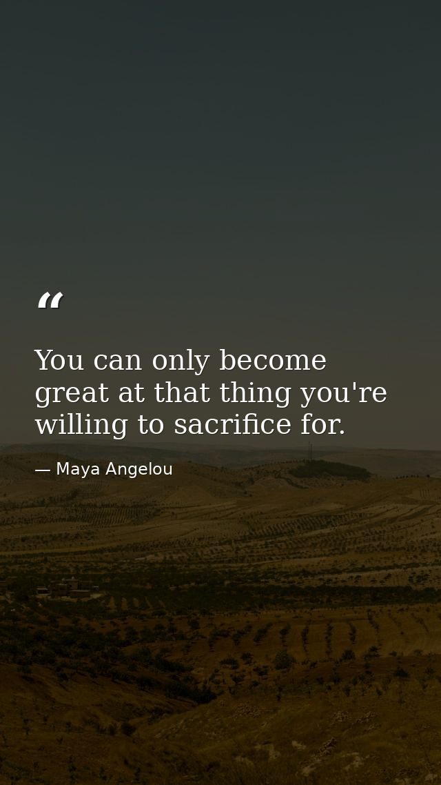 You can only become great at that thing you're willing to sacrifice for. — Maya Angelou