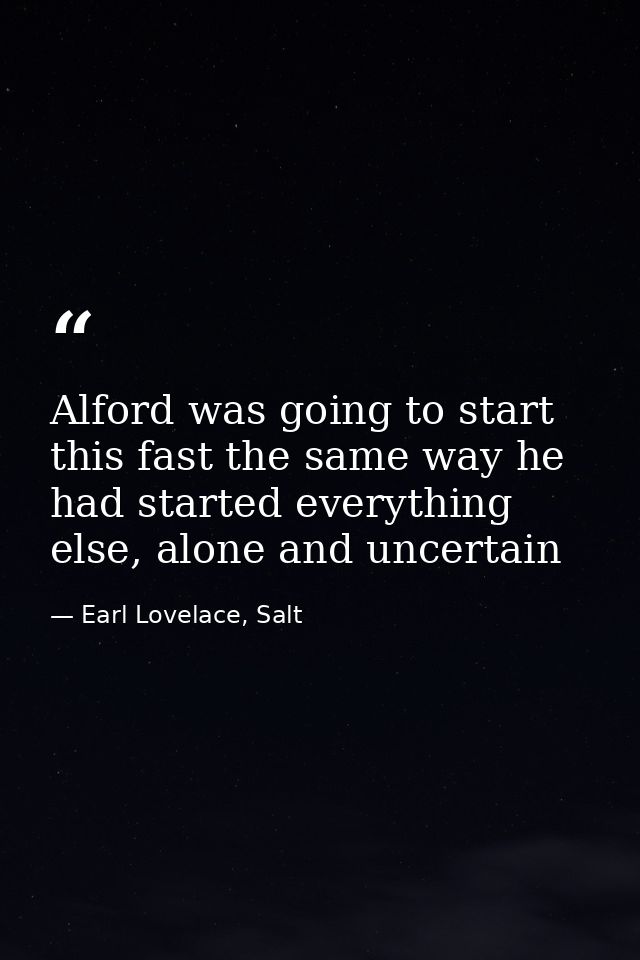 Alford was going to start this fast the same way he had started everything else, alone and uncertain — Earl Lovelace, Salt
