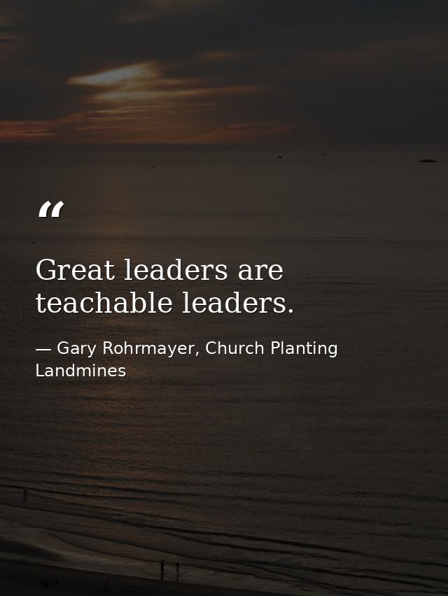 Great leaders are teachable leaders. — Gary Rohrmayer, Church Planting Landmines