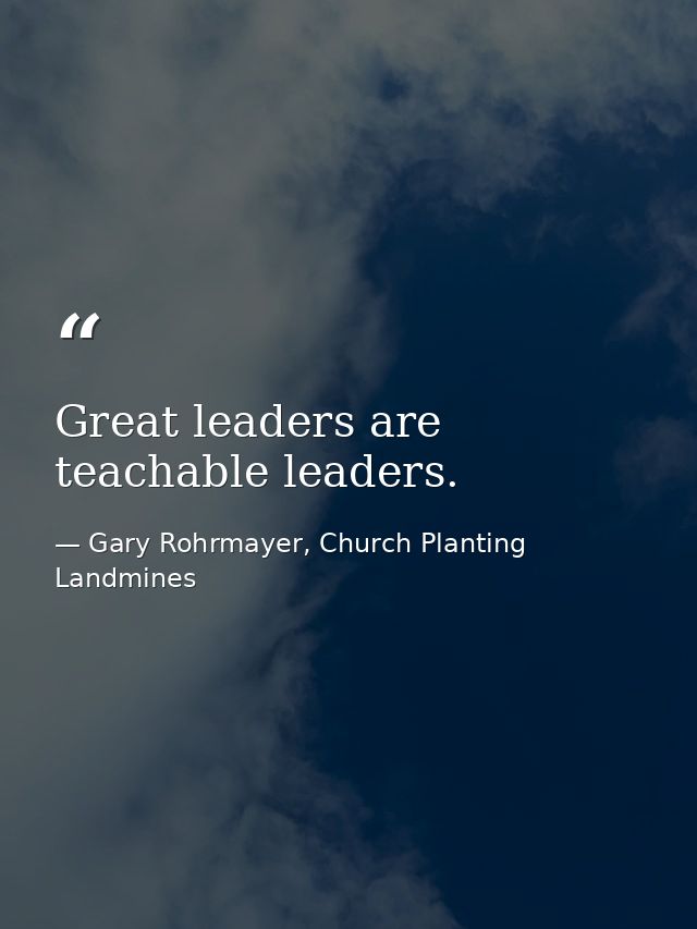 Great leaders are teachable leaders. — Gary Rohrmayer, Church Planting Landmines