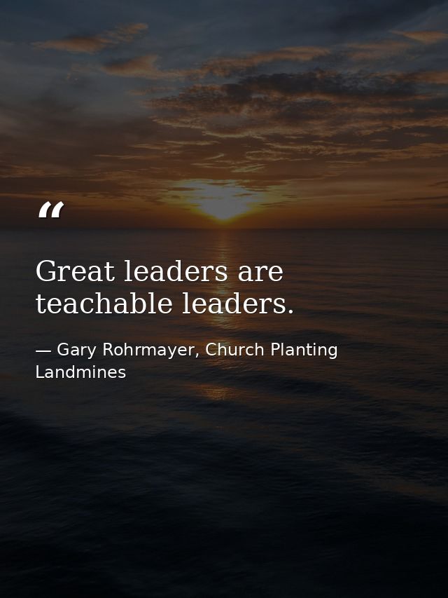 Great leaders are teachable leaders. — Gary Rohrmayer, Church Planting Landmines