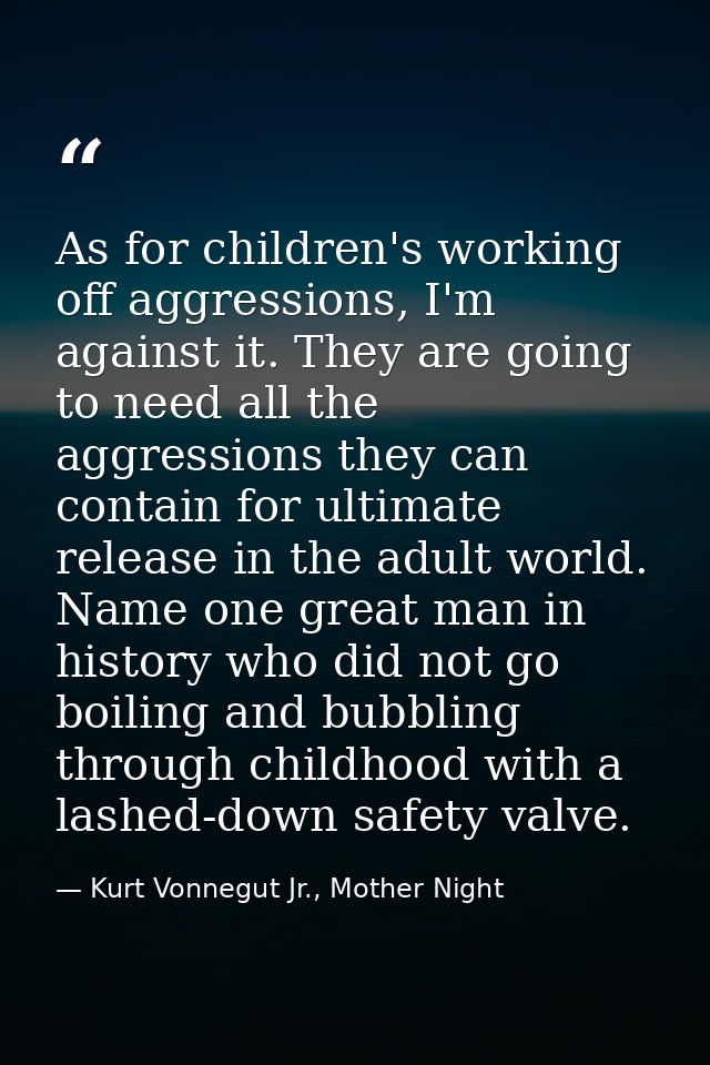 As for children's working off aggressions, I'm against it. They are going to need all the aggressions they can contain f — Kurt Vonnegut Jr., Mother Night