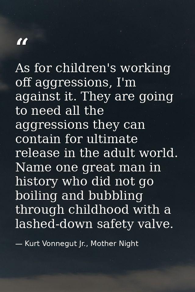 As for children's working off aggressions, I'm against it. They are going to need all the aggressions they can contain f — Kurt Vonnegut Jr., Mother Night