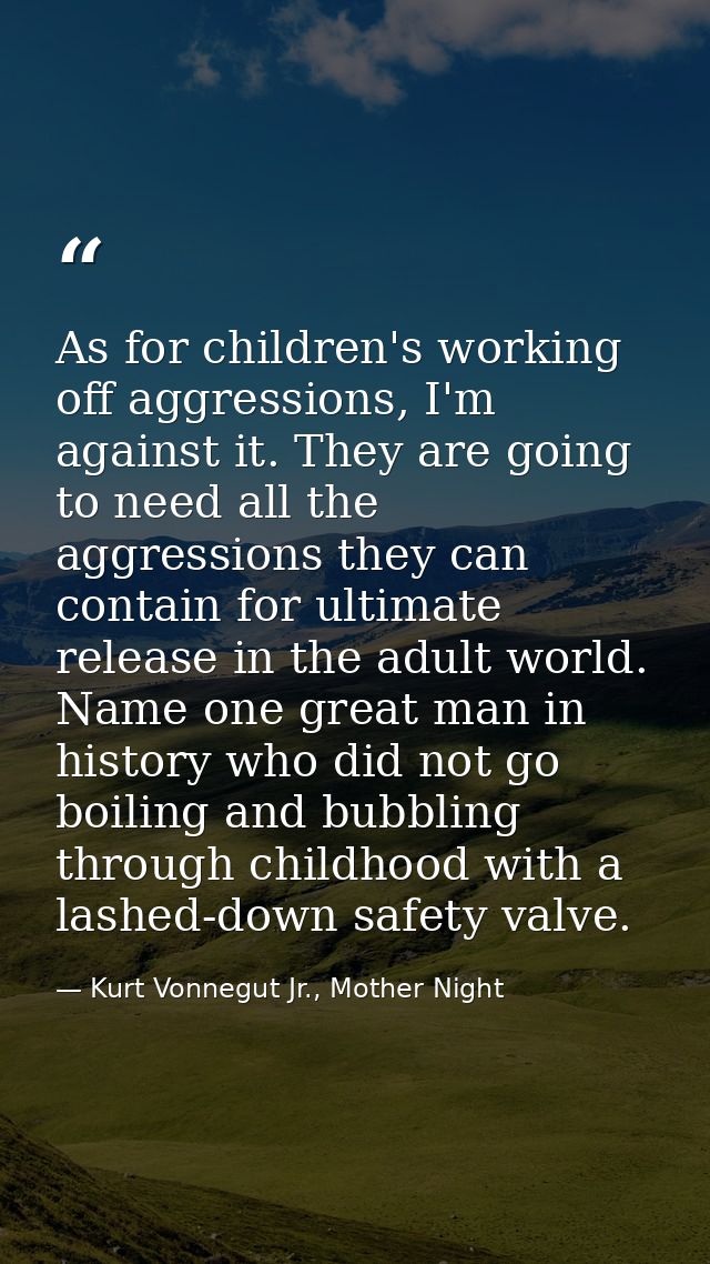 As for children's working off aggressions, I'm against it. They are going to need all the aggressions they can contain f — Kurt Vonnegut Jr., Mother Night
