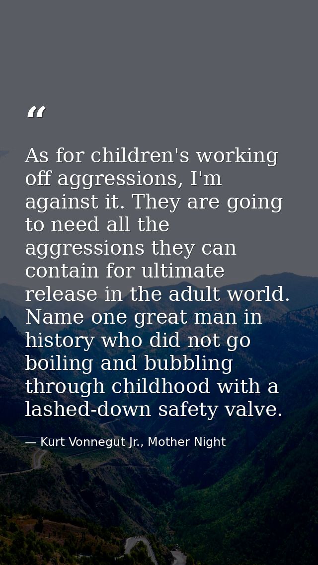 As for children's working off aggressions, I'm against it. They are going to need all the aggressions they can contain f — Kurt Vonnegut Jr., Mother Night
