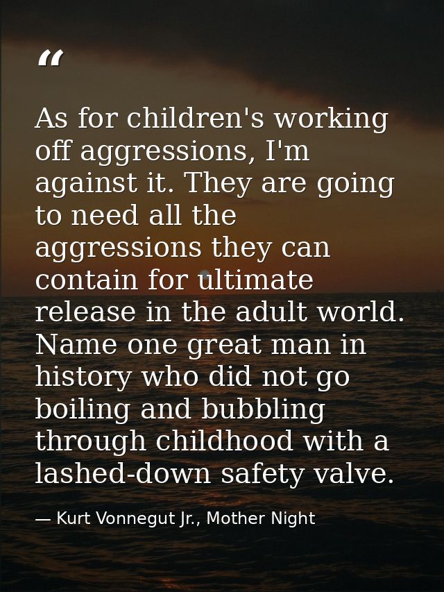 As for children's working off aggressions, I'm against it. They are going to need all the aggressions they can contain f — Kurt Vonnegut Jr., Mother Night