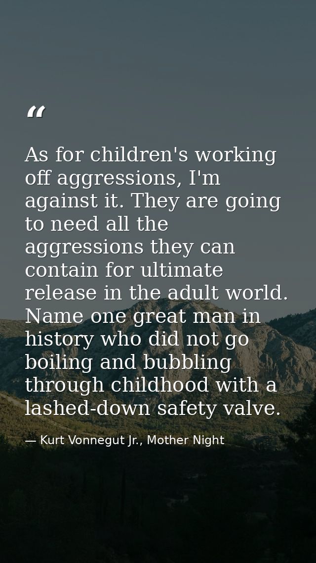 As for children's working off aggressions, I'm against it. They are going to need all the aggressions they can contain f — Kurt Vonnegut Jr., Mother Night