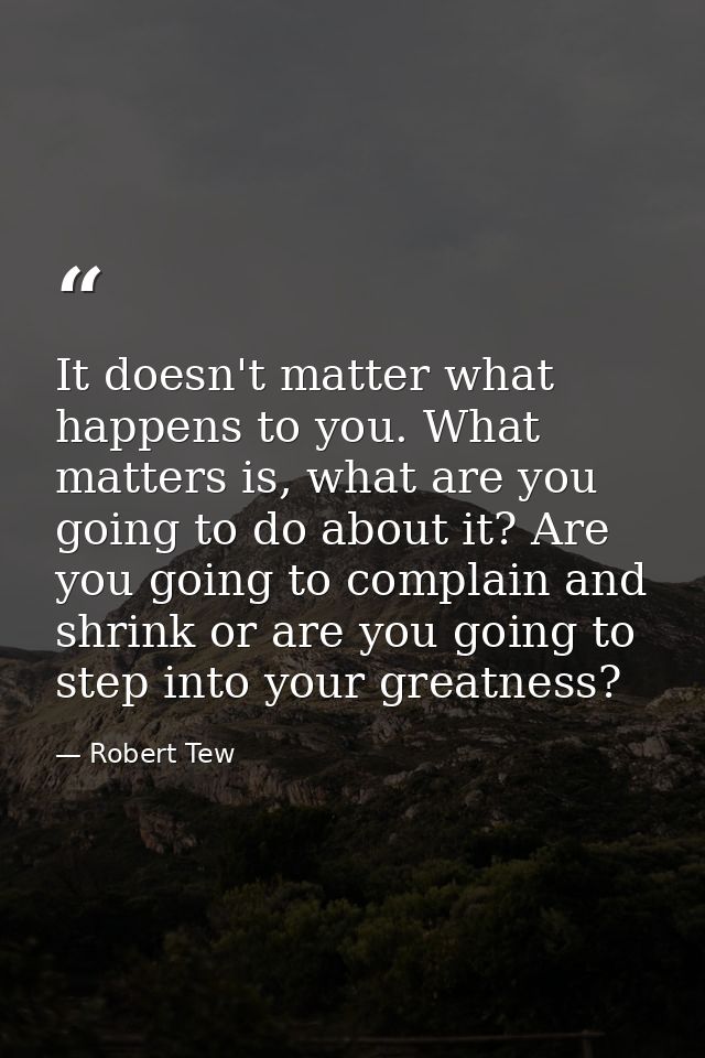 It doesn't matter what happens to you. What matters is, what are you going to do about it? Are you going to complain and — Robert Tew