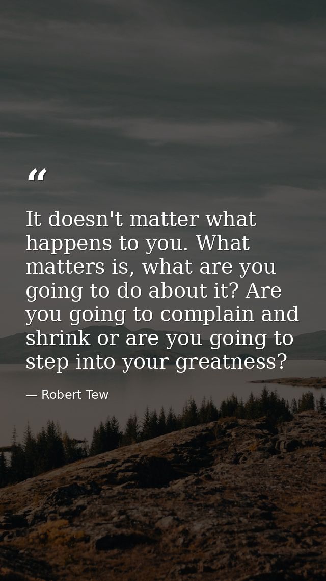 It doesn't matter what happens to you. What matters is, what are you going to do about it? Are you going to complain and — Robert Tew