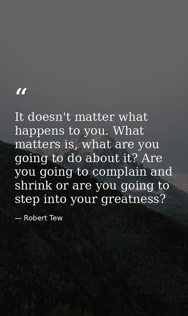 It doesn't matter what happens to you. What matters is, what are you going to do about it? Are you going to complain and — Robert Tew